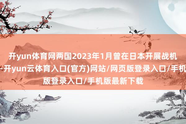 开yun体育网两国2023年1月曾在日本开展战机之间的慎重-开yun云体育入口(官方)网站/网页版登录入口/手机版最新下载