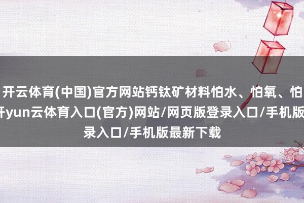 开云体育(中国)官方网站钙钛矿材料怕水、怕氧、怕紫外线-开yun云体育入口(官方)网站/网页版登录入口/手机版最新下载
