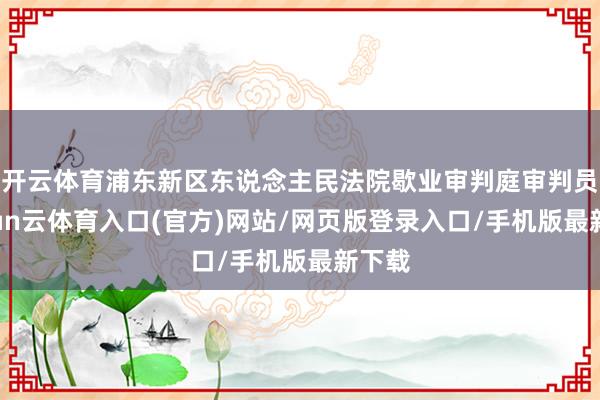 开云体育浦东新区东说念主民法院歇业审判庭审判员-开yun云体育入口(官方)网站/网页版登录入口/手机版最新下载