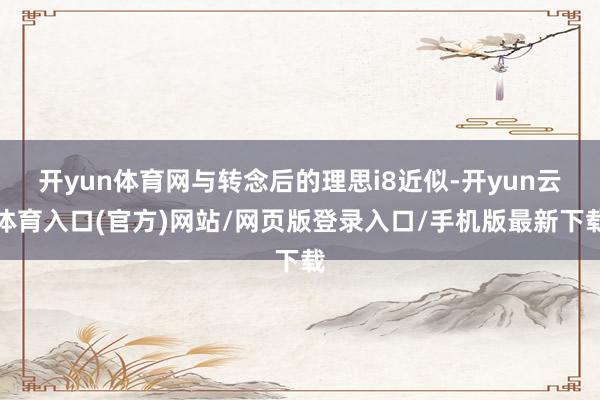 开yun体育网与转念后的理思i8近似-开yun云体育入口(官方)网站/网页版登录入口/手机版最新下载