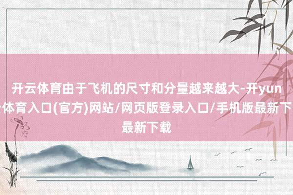 开云体育由于飞机的尺寸和分量越来越大-开yun云体育入口(官方)网站/网页版登录入口/手机版最新下载
