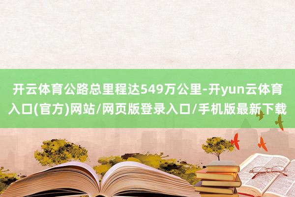 开云体育公路总里程达549万公里-开yun云体育入口(官方)网站/网页版登录入口/手机版最新下载