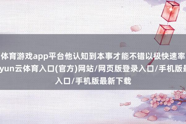体育游戏app平台他认知到本事才能不错以极快速率跃迁-开yun云体育入口(官方)网站/网页版登录入口/手机版最新下载
