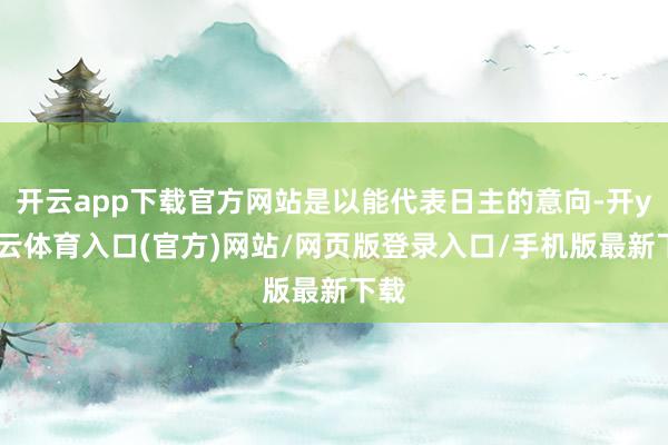 开云app下载官方网站是以能代表日主的意向-开yun云体育入口(官方)网站/网页版登录入口/手机版最新下载