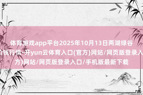体育游戏app平台2025年10月13日两湖绿谷物流股份有限公司价钱行情-开yun云体育入口(官方)网站/网页版登录入口/手机版最新下载