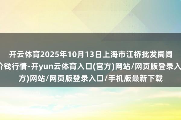 开云体育2025年10月13日上海市江桥批发阛阓谋略处理有限公司价钱行情-开yun云体育入口(官方)网站/网页版登录入口/手机版最新下载