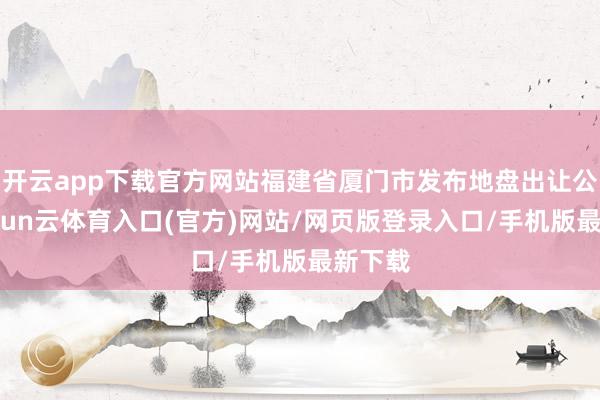 开云app下载官方网站福建省厦门市发布地盘出让公告-开yun云体育入口(官方)网站/网页版登录入口/手机版最新下载