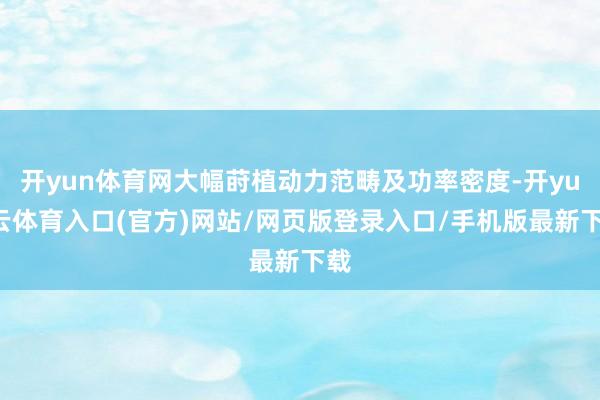 开yun体育网大幅莳植动力范畴及功率密度-开yun云体育入口(官方)网站/网页版登录入口/手机版最新下载
