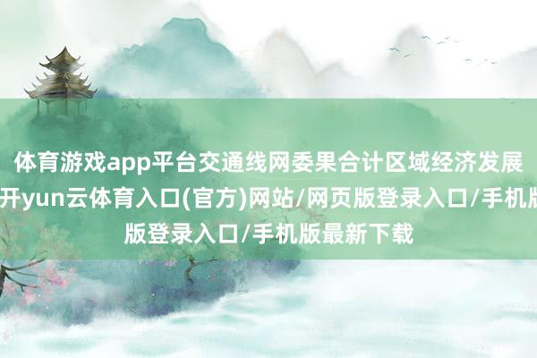 体育游戏app平台交通线网委果合计区域经济发展注入活力-开yun云体育入口(官方)网站/网页版登录入口/手机版最新下载