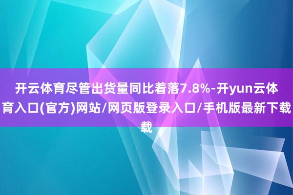开云体育尽管出货量同比着落7.8%-开yun云体育入口(官方)网站/网页版登录入口/手机版最新下载