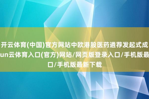 开云体育(中国)官方网站中欧港股医药遴荐发起式成立-开yun云体育入口(官方)网站/网页版登录入口/手机版最新下载