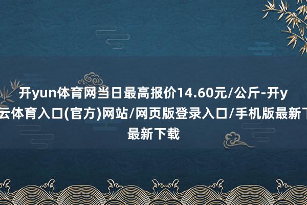 开yun体育网当日最高报价14.60元/公斤-开yun云体育入口(官方)网站/网页版登录入口/手机版最新下载