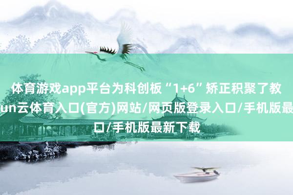 体育游戏app平台为科创板“1+6”矫正积聚了教诲-开yun云体育入口(官方)网站/网页版登录入口/手机版最新下载