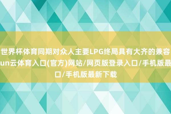 世界杯体育同期对众人主要LPG终局具有大齐的兼容性-开yun云体育入口(官方)网站/网页版登录入口/手机版最新下载