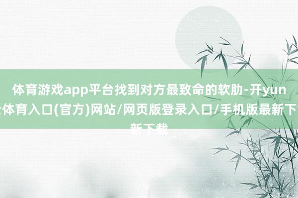 体育游戏app平台找到对方最致命的软肋-开yun云体育入口(官方)网站/网页版登录入口/手机版最新下载