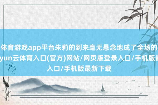 体育游戏app平台朱莉的到来毫无悬念地成了全场的焦点-开yun云体育入口(官方)网站/网页版登录入口/手机版最新下载