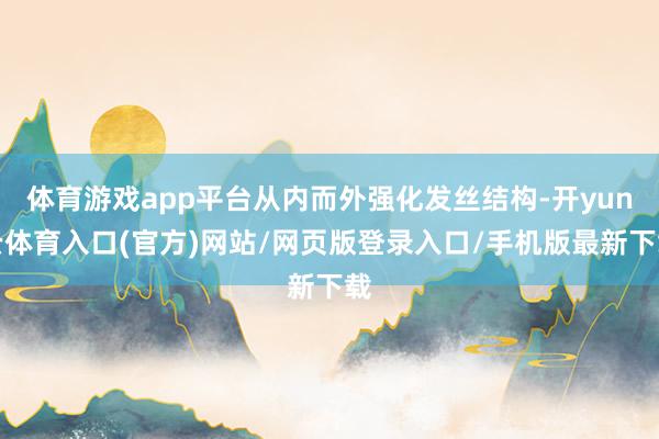 体育游戏app平台从内而外强化发丝结构-开yun云体育入口(官方)网站/网页版登录入口/手机版最新下载