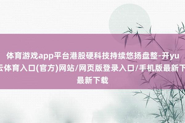 体育游戏app平台港股硬科技持续悠扬盘整-开yun云体育入口(官方)网站/网页版登录入口/手机版最新下载