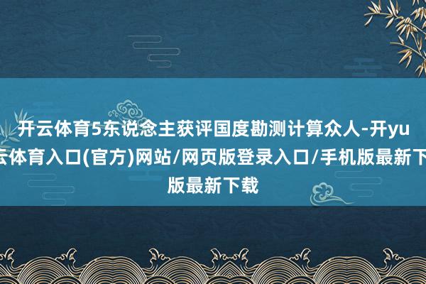 开云体育5东说念主获评国度勘测计算众人-开yun云体育入口(官方)网站/网页版登录入口/手机版最新下载