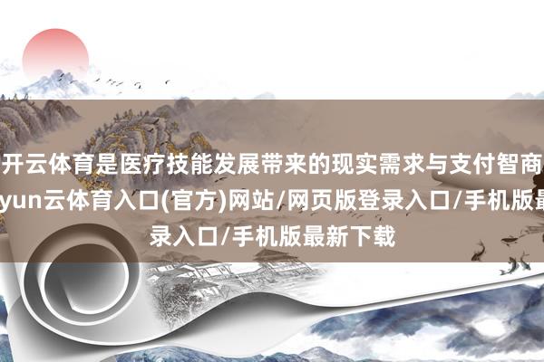 开云体育是医疗技能发展带来的现实需求与支付智商升迁-开yun云体育入口(官方)网站/网页版登录入口/手机版最新下载