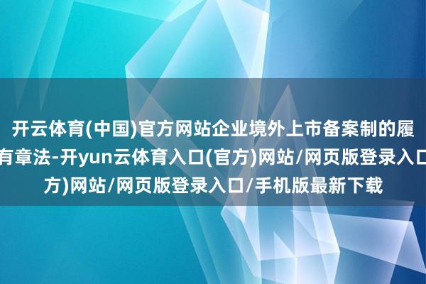开云体育(中国)官方网站企业境外上市备案制的履行让“走出去”更有章法-开yun云体育入口(官方)网站/网页版登录入口/手机版最新下载
