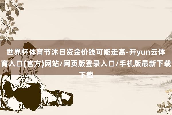 世界杯体育节沐日资金价钱可能走高-开yun云体育入口(官方)网站/网页版登录入口/手机版最新下载
