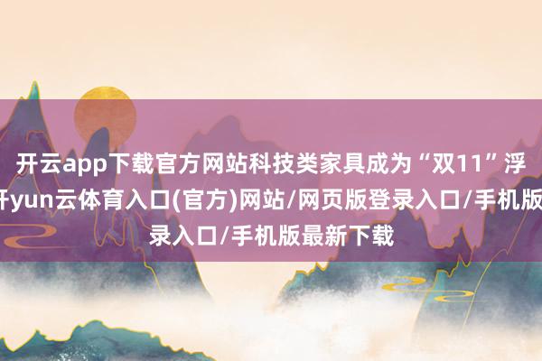 开云app下载官方网站科技类家具成为“双11”浮滥热门-开yun云体育入口(官方)网站/网页版登录入口/手机版最新下载