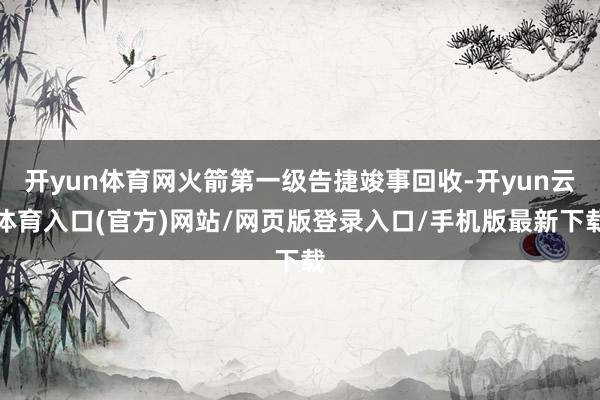开yun体育网火箭第一级告捷竣事回收-开yun云体育入口(官方)网站/网页版登录入口/手机版最新下载