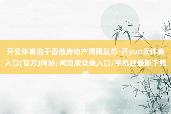 开云体育由于香港房地产阛阓复苏-开yun云体育入口(官方)网站/网页版登录入口/手机版最新下载