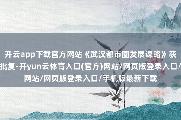 开云app下载官方网站《武汉都市圈发展谋略》获国度发展矫正委批复-开yun云体育入口(官方)网站/网页版登录入口/手机版最新下载