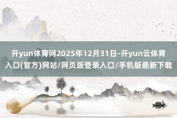 开yun体育网2025年12月31日-开yun云体育入口(官方)网站/网页版登录入口/手机版最新下载