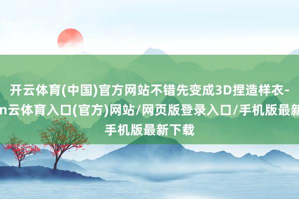 开云体育(中国)官方网站不错先变成3D捏造样衣-开yun云体育入口(官方)网站/网页版登录入口/手机版最新下载