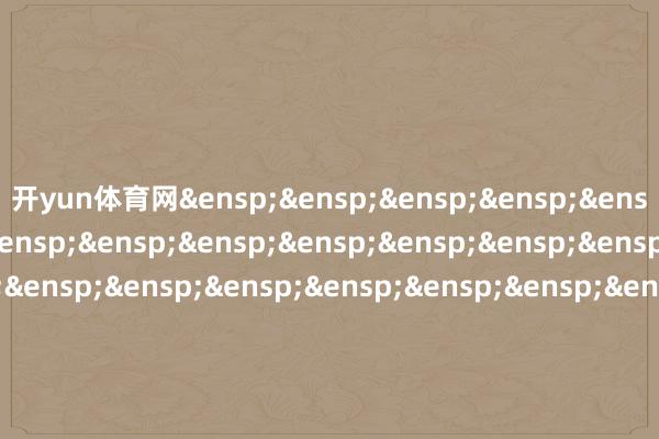 开yun体育网&ensp;&ensp;&ensp;&ensp;&ensp;&ensp;&ensp;&ensp;&ensp;&ensp;&ensp;&ensp;&ensp;&ensp;&ensp;&ensp;&ensp;&ensp;&ensp;&ensp;&ensp;&ensp;&ensp;&ensp;&ensp;&ensp;&ensp;&ensp;&ensp;&ensp;&ensp;&ensp;&ensp;&ensp;&ensp;&ensp;&ensp;&ensp;&ensp;&ensp;&ensp;国泰基金责罚有限公司&ensp;&ensp;&ensp;&ensp;&ensp;&ensp;&ensp;&ensp;&ensp;&ensp;&ensp;&ensp;&ensp;&ensp;&ensp;&ensp;&ensp;&ensp;&ensp;&ensp;&ensp;&ensp;&ensp;&ensp;&ensp;&ensp;&ensp;&ensp;&ensp;&ensp;&ensp;&ensp;&ensp;&ensp;&ensp;&ensp;&ensp;&ensp;&ensp;&ensp;&ensp;二〇二五年十二月二日            -开yun云体育入口(官方)网站/网页版登录入口/手机版最新下载