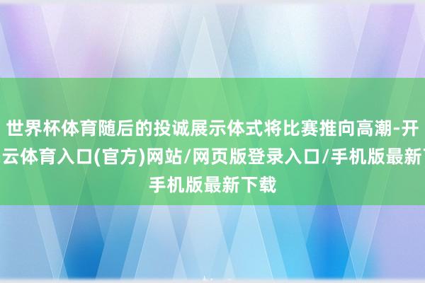 世界杯体育随后的投诚展示体式将比赛推向高潮-开yun云体育入口(官方)网站/网页版登录入口/手机版最新下载