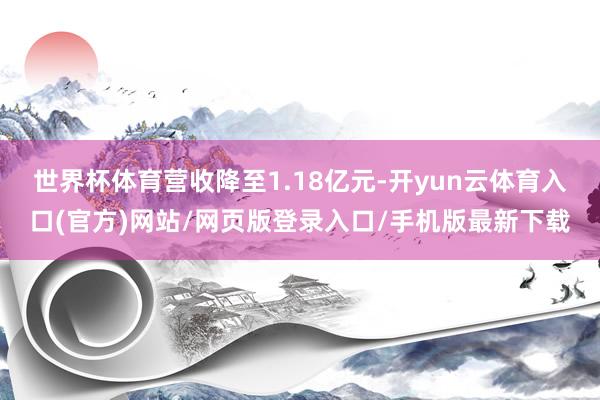 世界杯体育营收降至1.18亿元-开yun云体育入口(官方)网站/网页版登录入口/手机版最新下载