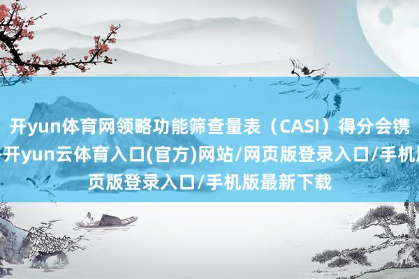 开yun体育网领略功能筛查量表（CASI）得分会镌汰0.38 分-开yun云体育入口(官方)网站/网页版登录入口/手机版最新下载