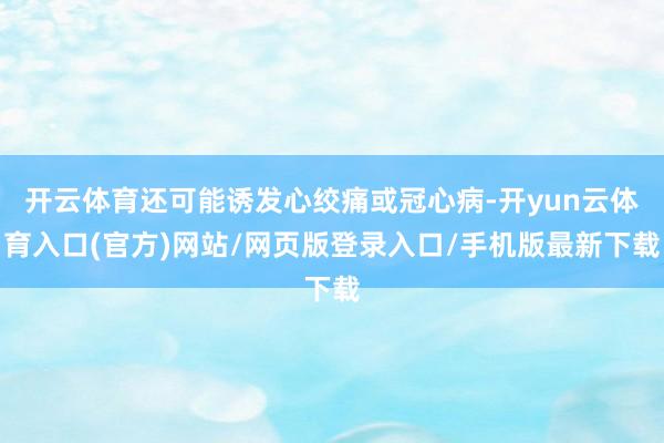 开云体育还可能诱发心绞痛或冠心病-开yun云体育入口(官方)网站/网页版登录入口/手机版最新下载
