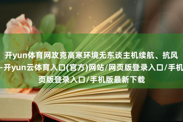 开yun体育网攻克高寒环境无东谈主机续航、抗风等技艺瓶颈-开yun云体育入口(官方)网站/网页版登录入口/手机版最新下载