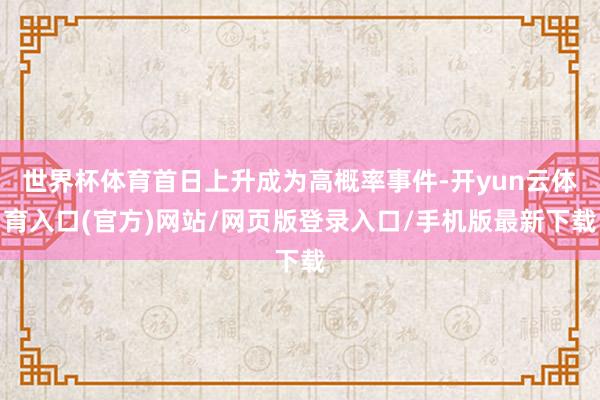 世界杯体育首日上升成为高概率事件-开yun云体育入口(官方)网站/网页版登录入口/手机版最新下载