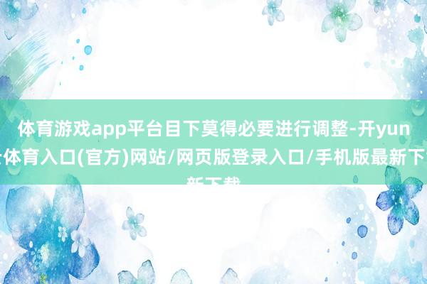 体育游戏app平台目下莫得必要进行调整-开yun云体育入口(官方)网站/网页版登录入口/手机版最新下载
