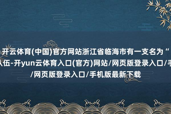 开云体育(中国)官方网站浙江省临海市有一支名为“香溢”志愿者队伍-开yun云体育入口(官方)网站/网页版登录入口/手机版最新下载