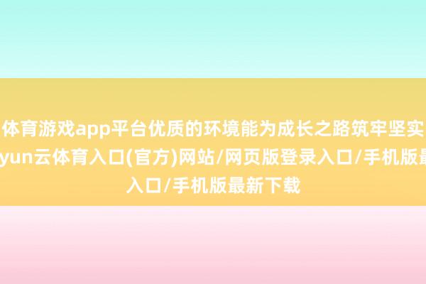 体育游戏app平台优质的环境能为成长之路筑牢坚实基础-开yun云体育入口(官方)网站/网页版登录入口/手机版最新下载