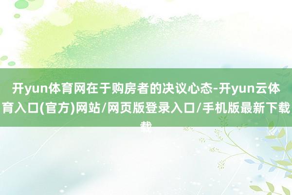 开yun体育网在于购房者的决议心态-开yun云体育入口(官方)网站/网页版登录入口/手机版最新下载