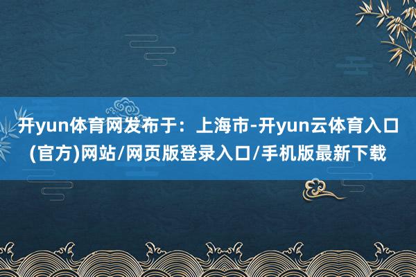 开yun体育网发布于:上海市-开yun云体育入口(官方)网站/网页版登录入口/手机版最新下载