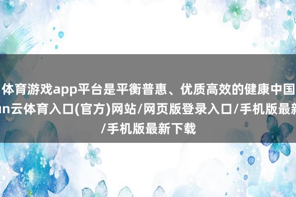体育游戏app平台是平衡普惠、优质高效的健康中国-开yun云体育入口(官方)网站/网页版登录入口/手机版最新下载