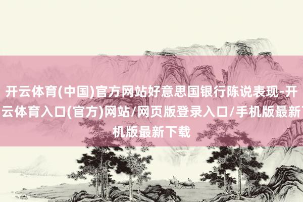 开云体育(中国)官方网站好意思国银行陈说表现-开yun云体育入口(官方)网站/网页版登录入口/手机版最新下载