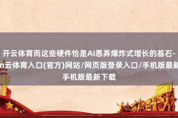 开云体育而这些硬件恰是AI愚弄爆炸式增长的基石-开yun云体育入口(官方)网站/网页版登录入口/手机版最新下载
