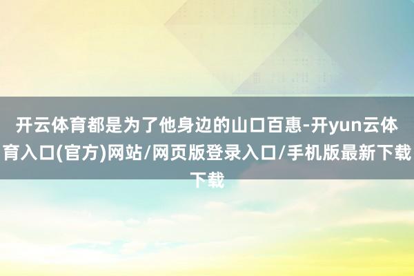 开云体育都是为了他身边的山口百惠-开yun云体育入口(官方)网站/网页版登录入口/手机版最新下载
