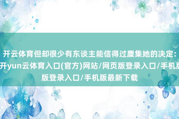 开云体育但却很少有东谈主能信得过麇集她的决定：对她来说-开yun云体育入口(官方)网站/网页版登录入口/手机版最新下载