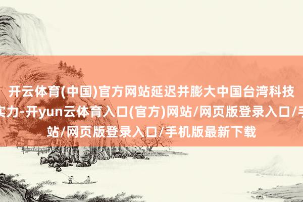 开云体育(中国)官方网站延迟并膨大中国台湾科技产业世界竞争实力-开yun云体育入口(官方)网站/网页版登录入口/手机版最新下载